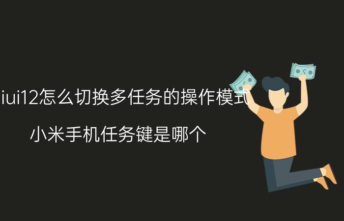 miui12怎么切换多任务的操作模式 小米手机任务键是哪个？